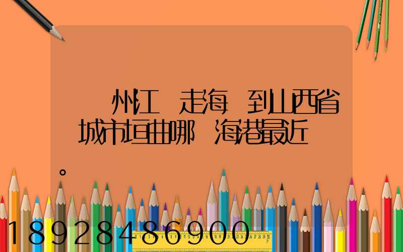 從廣州江門走海運到山西省運城市垣曲哪個海港最近。